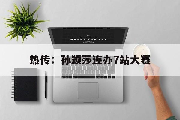 热传：孙颖莎连办7站大赛(孙颖莎比赛视频2017精彩视)|开元棋牌官网